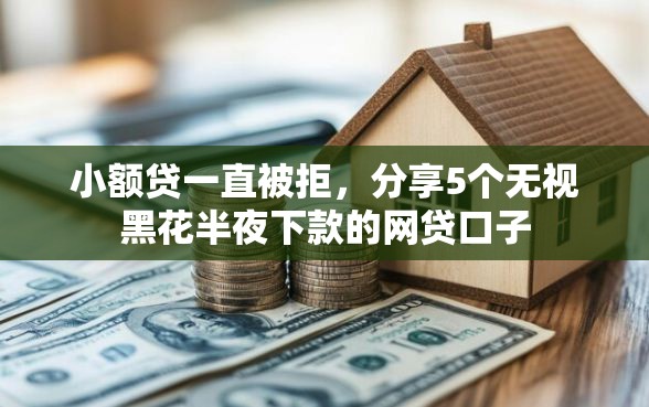 小额贷一直被拒,分享5个无视黑花半夜下款的网贷口子 小额贷一直被拒,分享5个无视黑花半夜下款的网贷口子