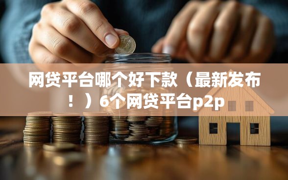 网贷平台哪个好下款（最新发布！）6个网贷平台p2p