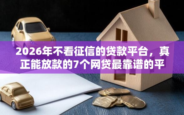 2026年不看征信的贷款平台，真正能放款的7个网贷最靠谱的平台推荐