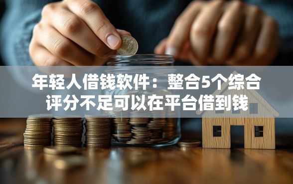 年轻人借钱软件：整合5个综合评分不足可以在平台借到钱