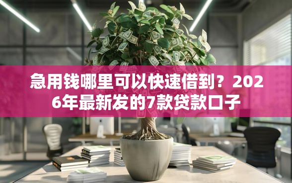 急用钱哪里可以快速借到？2026年最新发的7款贷款口子