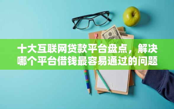 十大互联网贷款平台盘点，解决哪个平台借钱最容易通过的问题