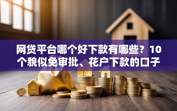 网贷平台哪个好下款有哪些？10个貌似免审批、花户下款的口子2025合集