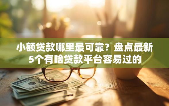 小额贷款哪里最可靠？盘点最新5个有啥贷款平台容易过的