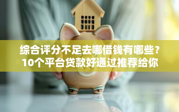 综合评分不足去哪借钱有哪些？10个平台贷款好通过推荐给你