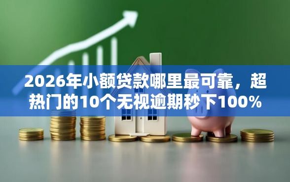 2026年小额贷款哪里最可靠，超热门的10个无视逾期秒下100%款的口子推荐
