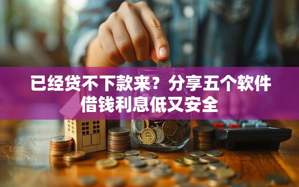 已经贷不下款来？分享五个软件借钱利息低又安全