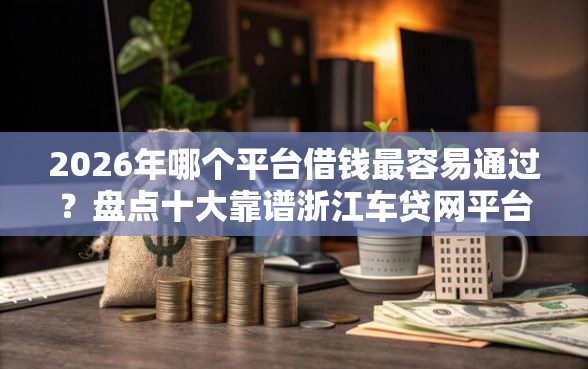 2026年哪个平台借钱最容易通过？盘点十大靠谱浙江车贷网平台