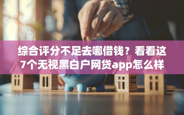 综合评分不足去哪借钱?看看这7个无视黑白户网贷app怎么样 综合评分不足去哪借钱?看看这7个无视黑白户网贷app怎么样