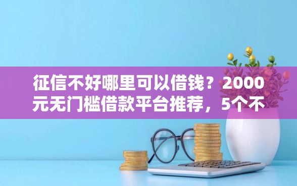 征信不好哪里可以借钱？2000元无门槛借款平台推荐，5个不看征信无视黑白百分百下款网贷平台盘点
