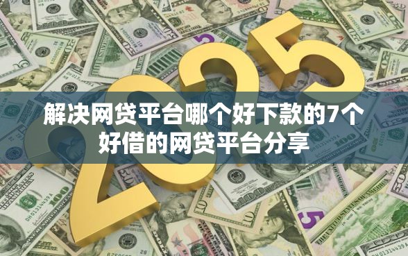 解决网贷平台哪个好下款的7个好借的网贷平台分享