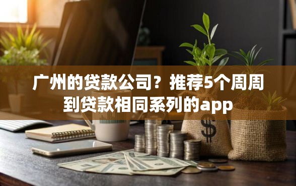广州的贷款公司？推荐5个周周到贷款相同系列的app