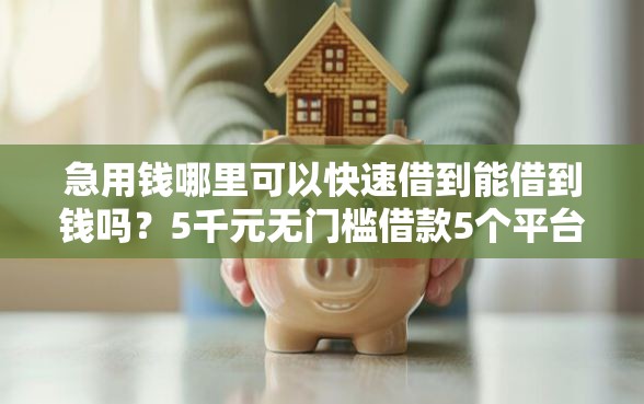 急用钱哪里可以快速借到能借到钱吗？5千元无门槛借款5个平台推荐