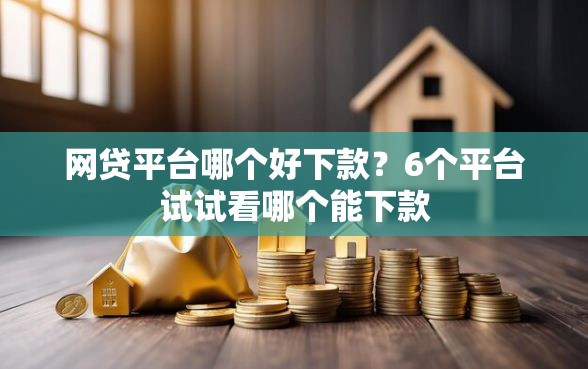 网贷平台哪个好下款？6个平台试试看哪个能下款