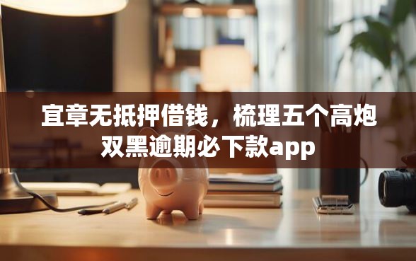 宜章无抵押借钱，梳理五个高炮双黑逾期必下款app