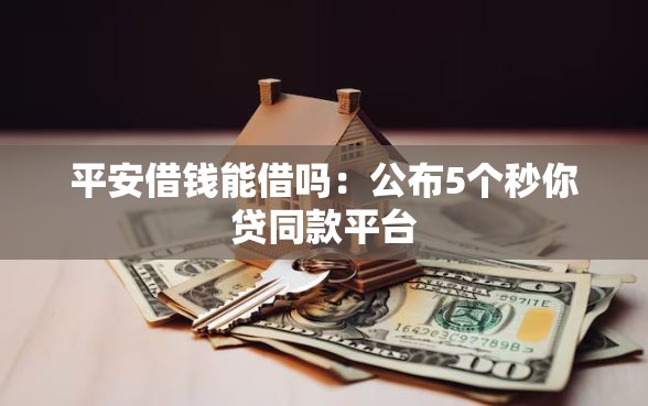 平安借钱能借吗：公布5个秒你贷同款平台