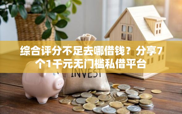 综合评分不足去哪借钱？分享7个1千元无门槛私借平台