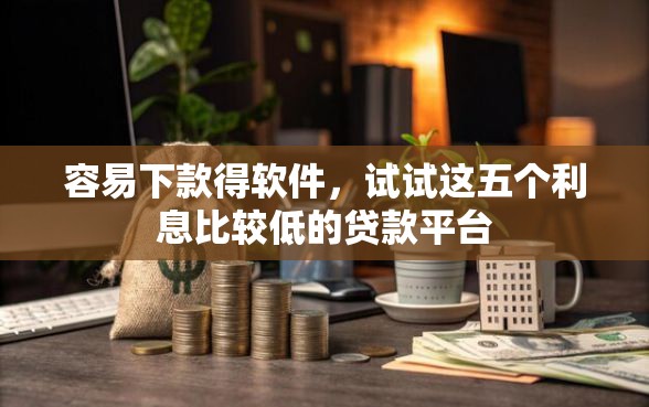 容易下款得软件，试试这五个利息比较低的贷款平台
