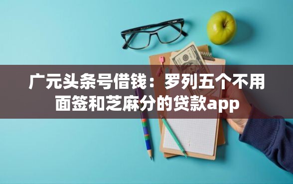 广元头条号借钱：罗列五个不用面签和芝麻分的贷款app