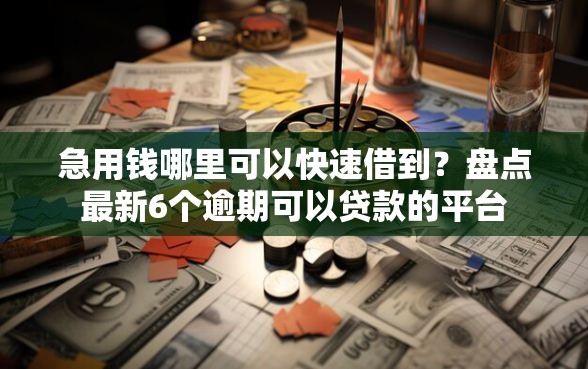 急用钱哪里可以快速借到?盘点最新6个逾期可以贷款的平台 急用钱哪里可以快速借到?盘点最新6个逾期可以贷款的平台