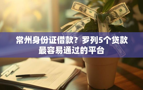 常州身份证借款？罗列5个贷款最容易通过的平台