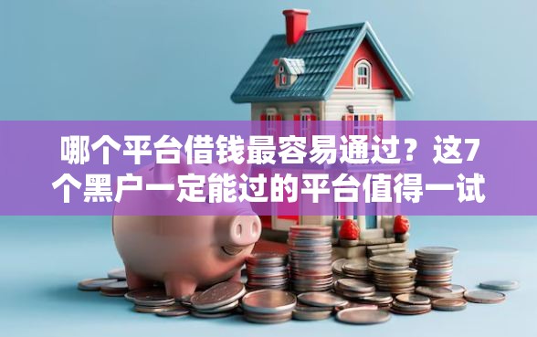 哪个平台借钱最容易通过？这7个黑户一定能过的平台值得一试