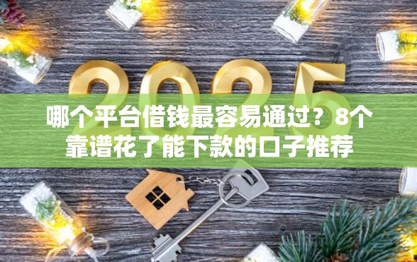 哪个平台借钱最容易通过？8个靠谱花了能下款的口子推荐
