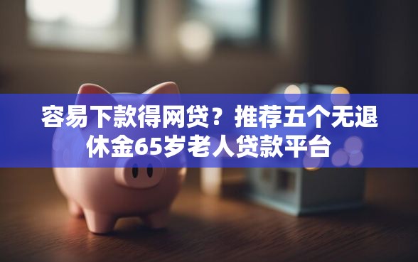 容易下款得网贷？推荐五个无退休金65岁老人贷款平台