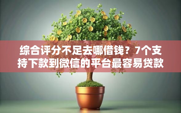 综合评分不足去哪借钱？7个支持下款到微信的平台最容易贷款