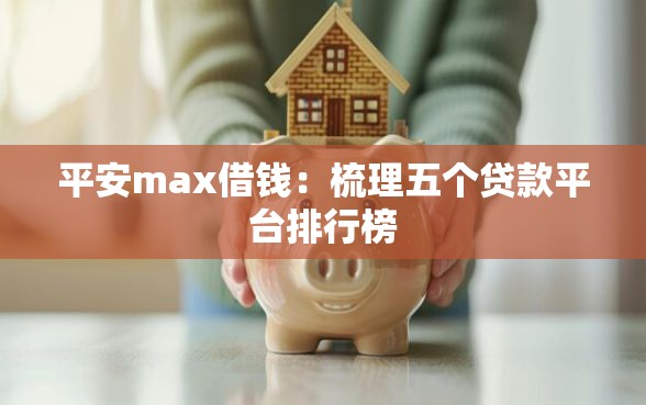 平安max借钱：梳理五个贷款平台排行榜