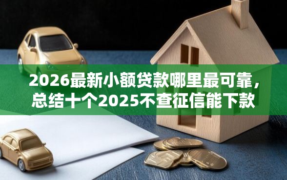 2026最新小额贷款哪里最可靠，总结十个2025不查征信能下款的平台！