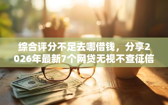 综合评分不足去哪借钱，分享2026年最新7个网贷无视不查征信软件