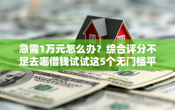 急需1万元怎么办？综合评分不足去哪借钱试试这5个无门槛平台