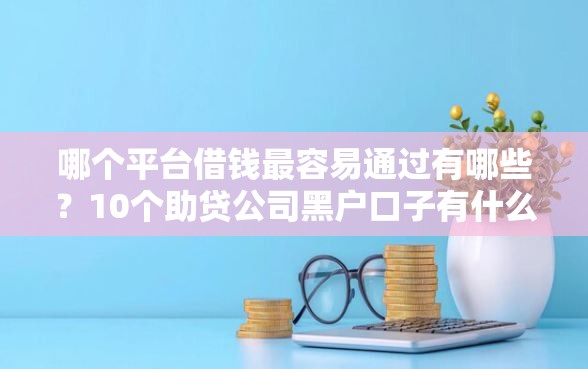 哪个平台借钱最容易通过有哪些？10个助贷公司黑户口子有什么推荐给你