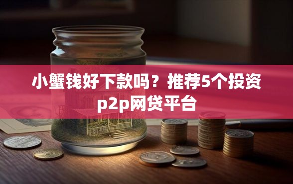 小蟹钱好下款吗？推荐5个投资p2p网贷平台