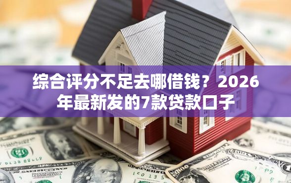 综合评分不足去哪借钱？2026年最新发的7款贷款口子