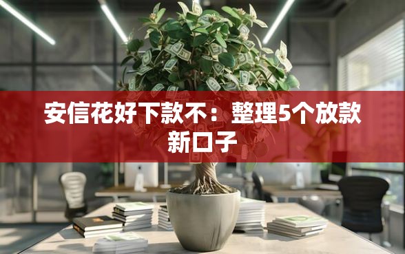 安信花好下款不：整理5个放款新口子