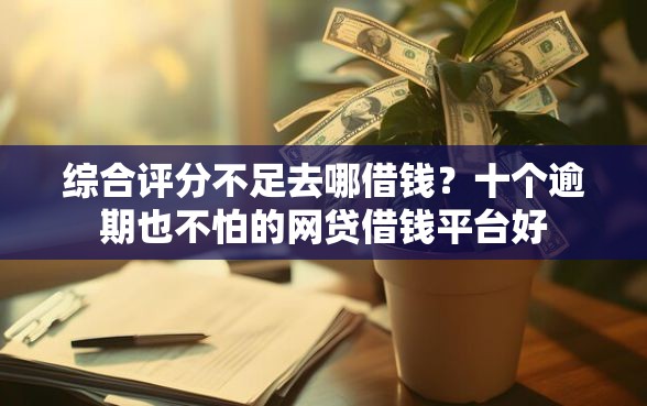 综合评分不足去哪借钱？十个逾期也不怕的网贷借钱平台好