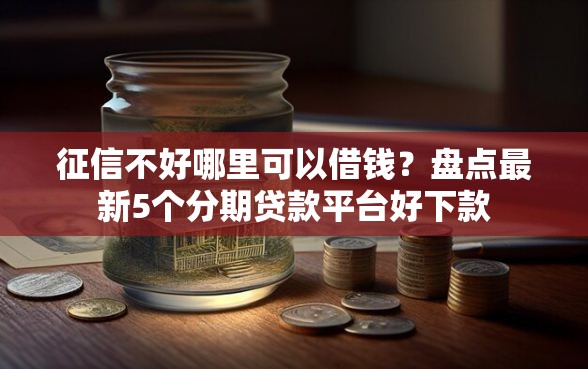 征信不好哪里可以借钱？盘点最新5个分期贷款平台好下款
