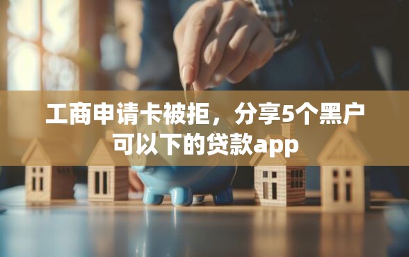 工商申请卡被拒，分享5个黑户可以下的贷款app