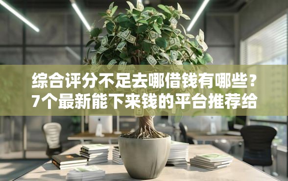 综合评分不足去哪借钱有哪些？7个最新能下来钱的平台推荐给你