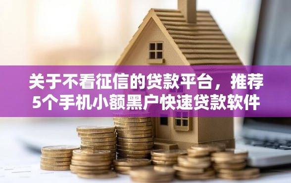 关于不看征信的贷款平台，推荐5个手机小额黑户快速贷款软件给你