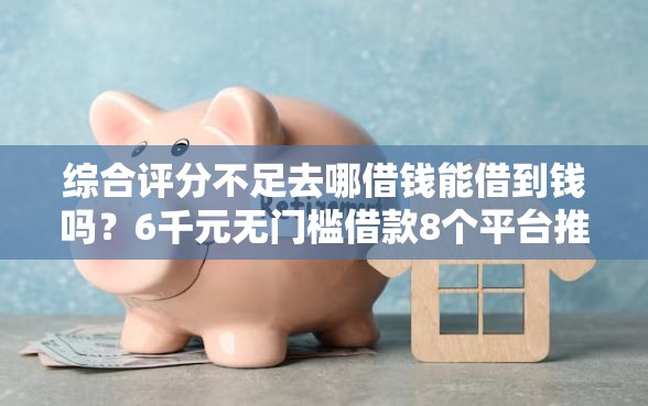 综合评分不足去哪借钱能借到钱吗？6千元无门槛借款8个平台推荐