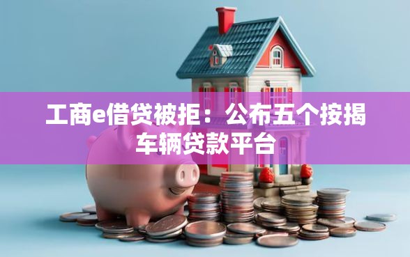 工商e借贷被拒：公布五个按揭车辆贷款平台