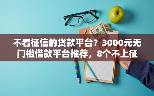 不看征信的贷款平台？3000元无门槛借款平台推荐，8个不上征信的贷款软件盘点