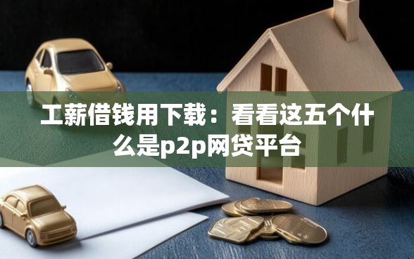 工薪借钱用下载：看看这五个什么是p2p网贷平台