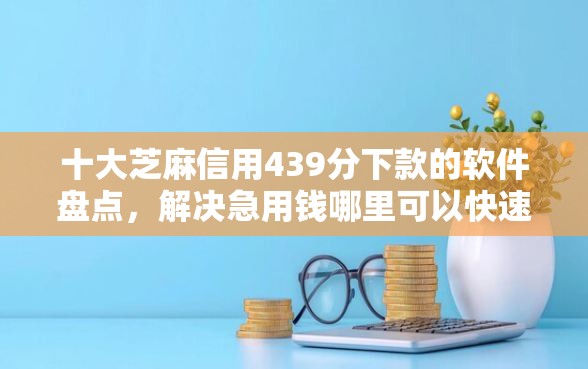 十大芝麻信用439分下款的软件盘点，解决急用钱哪里可以快速借到的问题
