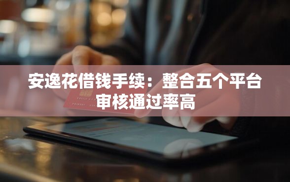 安逸花借钱手续：整合五个平台审核通过率高