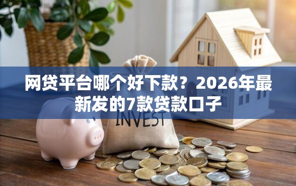 网贷平台哪个好下款？2026年最新发的7款贷款口子