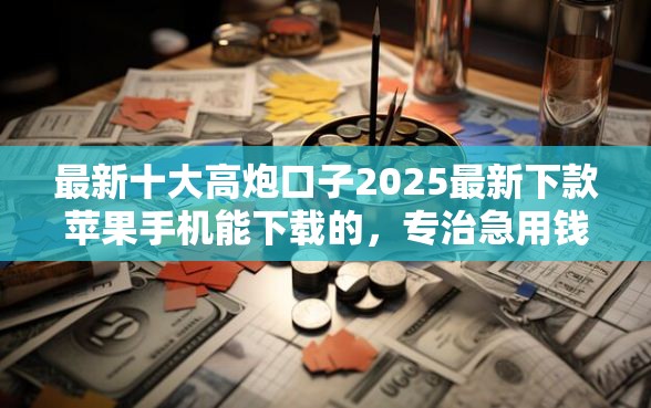最新十大高炮口子2025最新下款苹果手机能下载的，专治急用钱哪里可以快速借到